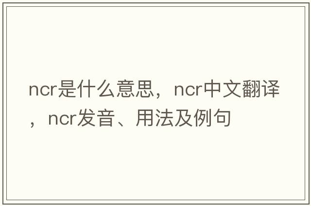 ncr是什么意思，ncr中文翻譯，ncr發(fā)音、用法及例句