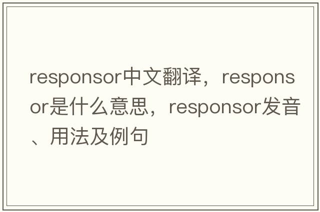responsor中文翻譯，responsor是什么意思，responsor發(fā)音、用法及例句