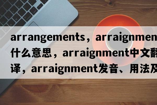 arrangements，arraignment是什么意思，arraignment中文翻譯，arraignment發(fā)音、用法及例句