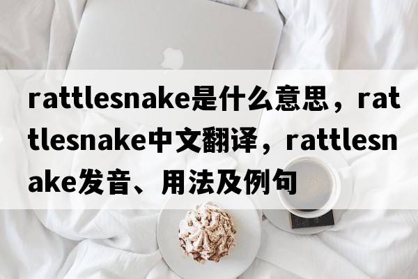 rattlesnake是什么意思，rattlesnake中文翻譯，rattlesnake發(fā)音、用法及例句