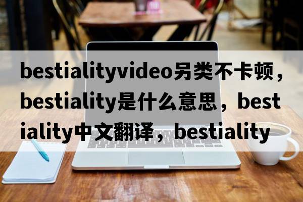 bestialityvideo另類(lèi)不卡頓，bestiality是什么意思，bestiality中文翻譯，bestiality發(fā)音、用法及例句