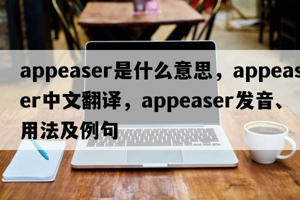 appeaser是什么意思，appeaser中文翻譯，appeaser發(fā)音、用法及例句