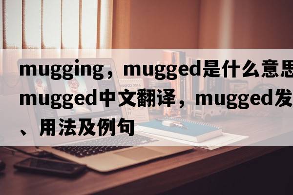 mugging，mugged是什么意思，mugged中文翻譯，mugged發(fā)音、用法及例句