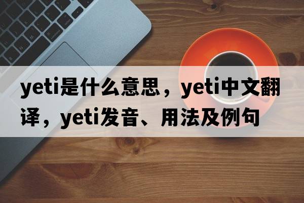 yeti是什么意思，yeti中文翻譯，yeti發(fā)音、用法及例句