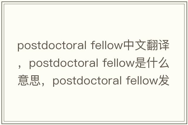 postdoctoral fellow中文翻譯，postdoctoral fellow是什么意思，postdoctoral fellow發(fā)音、用法及例句