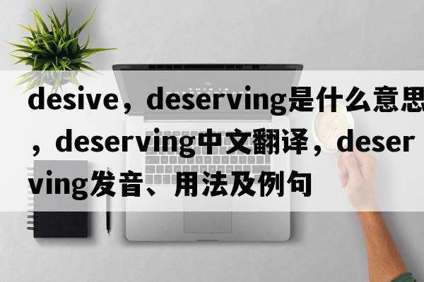 desive，deserving是什么意思，deserving中文翻譯，deserving發(fā)音、用法及例句