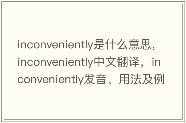 inconveniently是什么意思，inconveniently中文翻譯，inconveniently發(fā)音、用法及例句