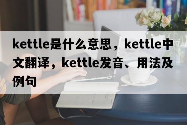kettle是什么意思，kettle中文翻譯，kettle發(fā)音、用法及例句