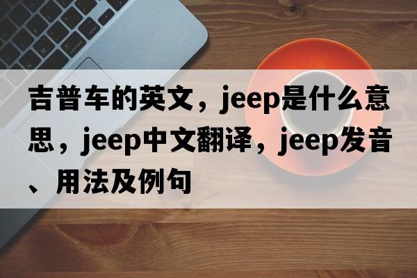 吉普車的英文，jeep是什么意思，jeep中文翻譯，jeep發(fā)音、用法及例句