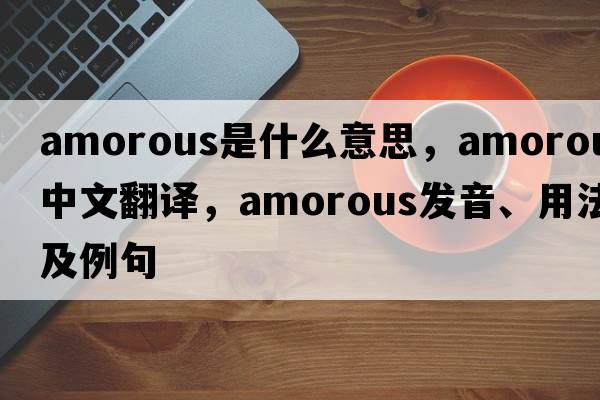 amorous是什么意思，amorous中文翻譯，amorous發(fā)音、用法及例句