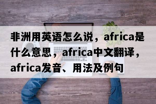 非洲用英語怎么說，Africa是什么意思，Africa中文翻譯，Africa發(fā)音、用法及例句