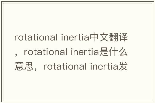 rotational inertia中文翻譯，rotational inertia是什么意思，rotational inertia發(fā)音、用法及例句