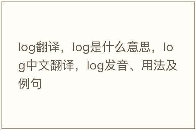 log翻譯，log是什么意思，log中文翻譯，log發(fā)音、用法及例句