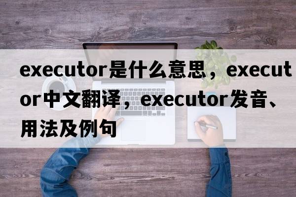 executor是什么意思，executor中文翻譯，executor發(fā)音、用法及例句