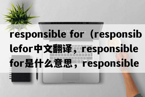 responsible for（responsiblefor中文翻譯，responsiblefor是什么意思，responsiblefor發(fā)音、用法及例句）