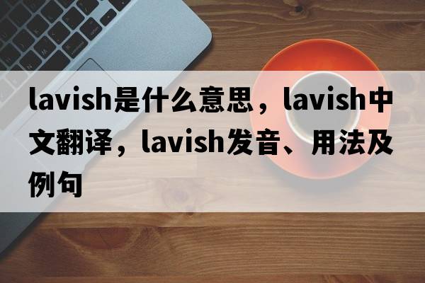 lavish是什么意思，lavish中文翻譯，lavish發(fā)音、用法及例句