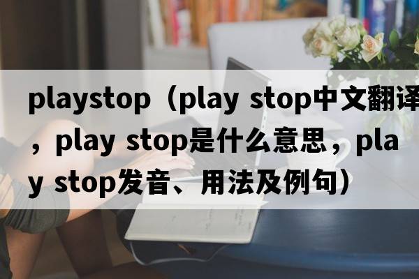 playstop（play stop中文翻譯，play stop是什么意思，play stop發(fā)音、用法及例句）