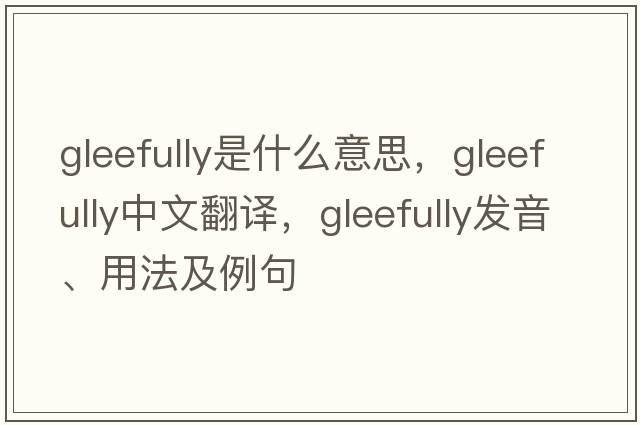 gleefully是什么意思，gleefully中文翻譯，gleefully發(fā)音、用法及例句