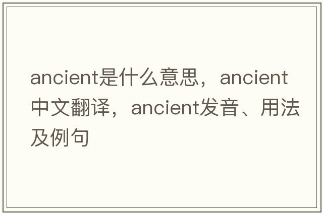 ancient是什么意思，ancient中文翻譯，ancient發(fā)音、用法及例句