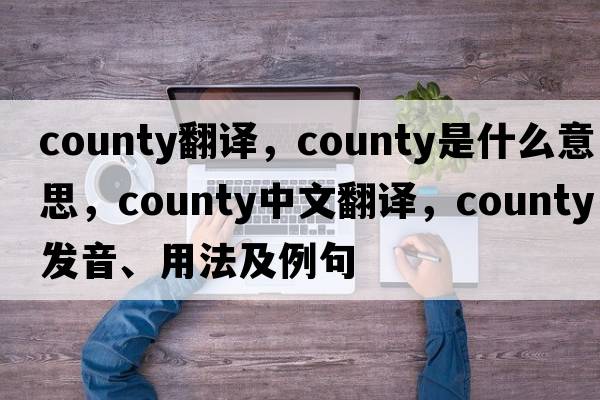 county翻譯，county是什么意思，county中文翻譯，county發(fā)音、用法及例句