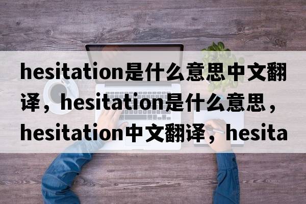hesitation是什么意思中文翻譯，hesitation是什么意思，hesitation中文翻譯，hesitation發(fā)音、用法及例句