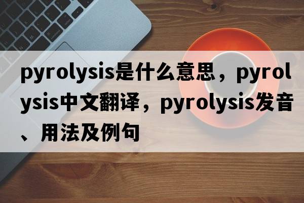 pyrolysis是什么意思，pyrolysis中文翻譯，pyrolysis發(fā)音、用法及例句