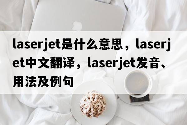laserjet是什么意思，laserjet中文翻譯，laserjet發(fā)音、用法及例句