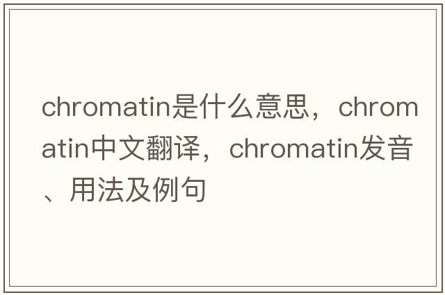 chromatin是什么意思，chromatin中文翻譯，chromatin發(fā)音、用法及例句