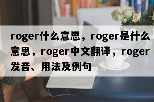 roger什么意思，roger是什么意思，roger中文翻譯，roger發(fā)音、用法及例句