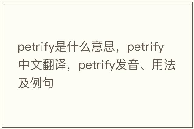 petrify是什么意思，petrify中文翻譯，petrify發(fā)音、用法及例句