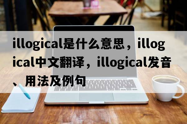 illogical是什么意思，illogical中文翻譯，illogical發(fā)音、用法及例句