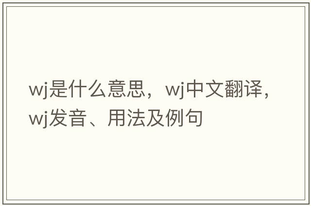 wj是什么意思，wj中文翻譯，wj發(fā)音、用法及例句