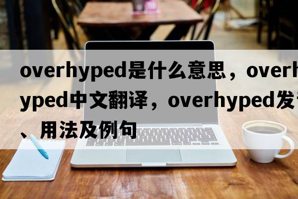overhyped是什么意思，overhyped中文翻譯，overhyped發(fā)音、用法及例句