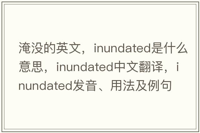 淹沒的英文，inundated是什么意思，inundated中文翻譯，inundated發(fā)音、用法及例句