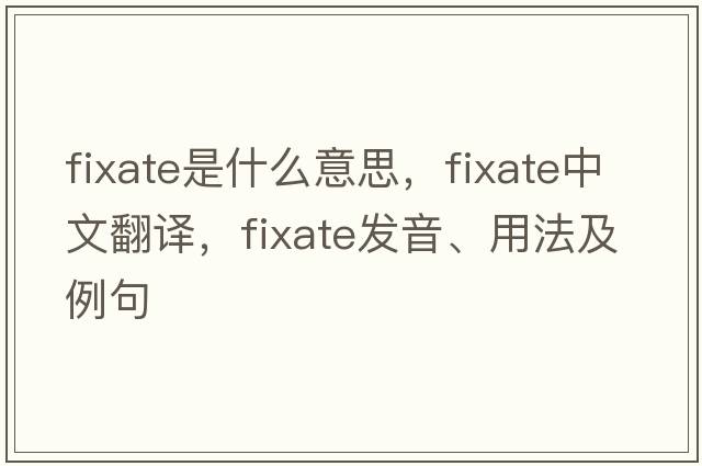 fixate是什么意思，fixate中文翻譯，fixate發(fā)音、用法及例句