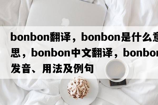 bonbon翻譯，bonbon是什么意思，bonbon中文翻譯，bonbon發(fā)音、用法及例句