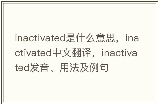 inactivated是什么意思，inactivated中文翻譯，inactivated發(fā)音、用法及例句