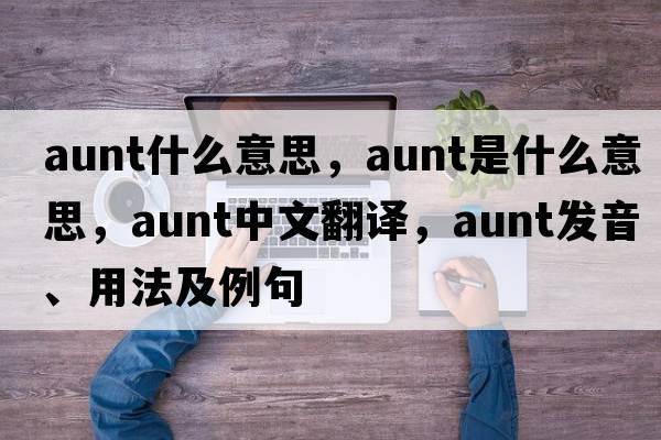 aunt什么意思，aunt是什么意思，aunt中文翻譯，aunt發(fā)音、用法及例句