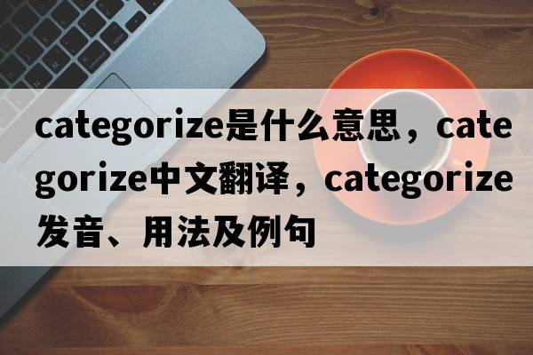 categorize是什么意思，categorize中文翻譯，categorize發(fā)音、用法及例句