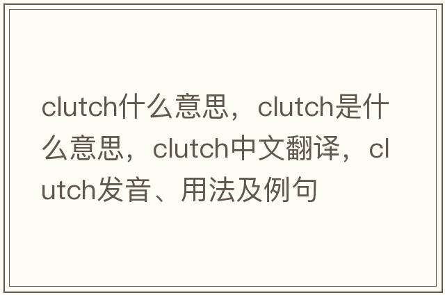 clutch什么意思，clutch是什么意思，clutch中文翻譯，clutch發(fā)音、用法及例句