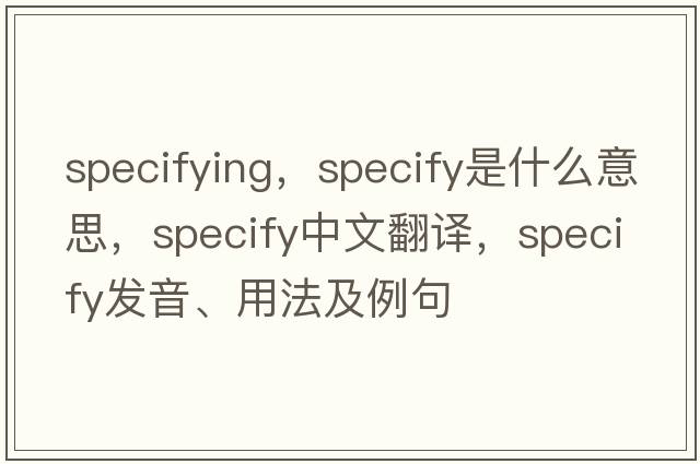 specifying，specify是什么意思，specify中文翻譯，specify發(fā)音、用法及例句