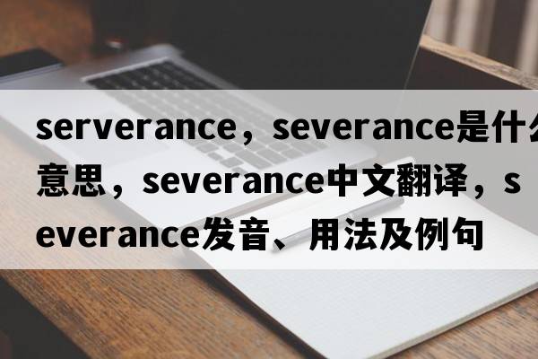 serverance，severance是什么意思，severance中文翻譯，severance發(fā)音、用法及例句
