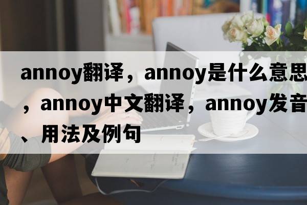 annoy翻譯，annoy是什么意思，annoy中文翻譯，annoy發(fā)音、用法及例句