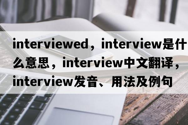 interviewed，interview是什么意思，interview中文翻譯，interview發(fā)音、用法及例句