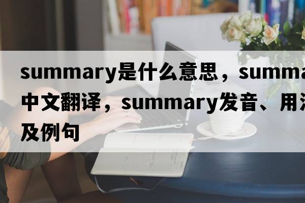 summary是什么意思，summary中文翻譯，summary發(fā)音、用法及例句