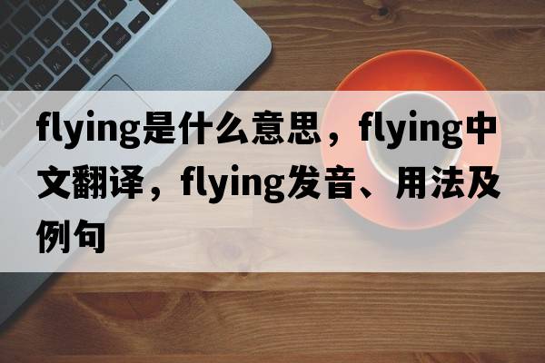 flying是什么意思，flying中文翻譯，flying發(fā)音、用法及例句