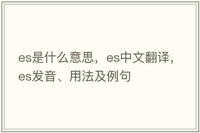 ES是什么意思，ES中文翻譯，ES發(fā)音、用法及例句