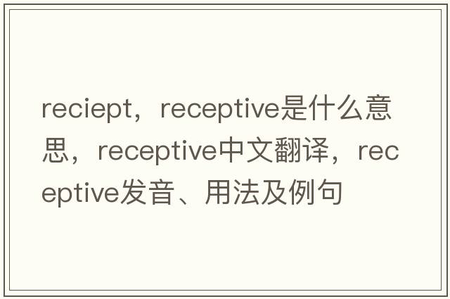 reciept，receptive是什么意思，receptive中文翻譯，receptive發(fā)音、用法及例句