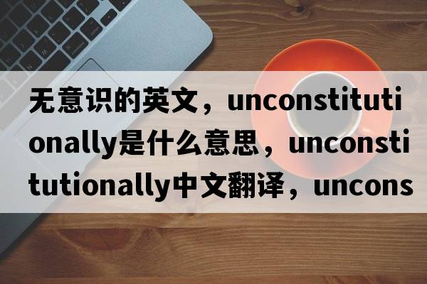 無意識(shí)的英文，unconstitutionally是什么意思，unconstitutionally中文翻譯，unconstitutionally發(fā)音、用法及例句