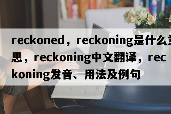 reckoned，reckoning是什么意思，reckoning中文翻譯，reckoning發(fā)音、用法及例句